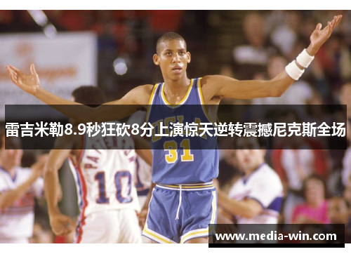 雷吉米勒8.9秒狂砍8分上演惊天逆转震撼尼克斯全场