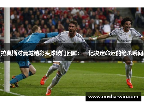 拉莫斯对曼城精彩头球破门回顾：一记决定命运的绝杀瞬间