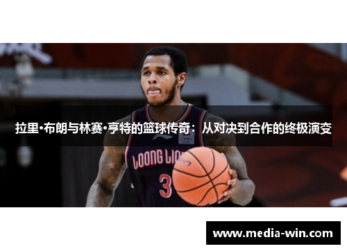 拉里·布朗与林赛·亨特的篮球传奇：从对决到合作的终极演变