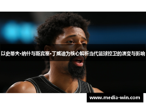 以史蒂夫·纳什与斯宾塞·丁威迪为核心解析当代篮球控卫的演变与影响