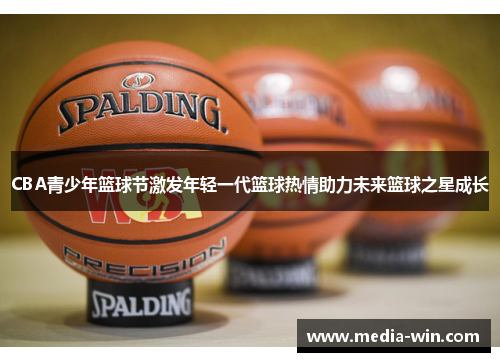 CBA青少年篮球节激发年轻一代篮球热情助力未来篮球之星成长