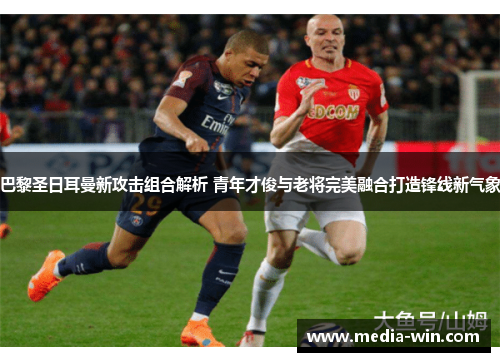 巴黎圣日耳曼新攻击组合解析 青年才俊与老将完美融合打造锋线新气象