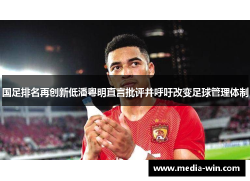 国足排名再创新低潘粤明直言批评并呼吁改变足球管理体制