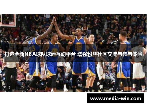 打造全新NBA球队球迷互动平台 增强粉丝社区交流与参与体验
