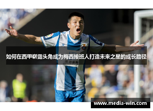 如何在西甲崭露头角成为梅西接班人打造未来之星的成长路径