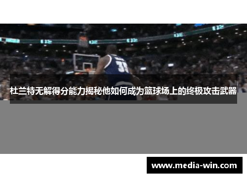 杜兰特无解得分能力揭秘他如何成为篮球场上的终极攻击武器