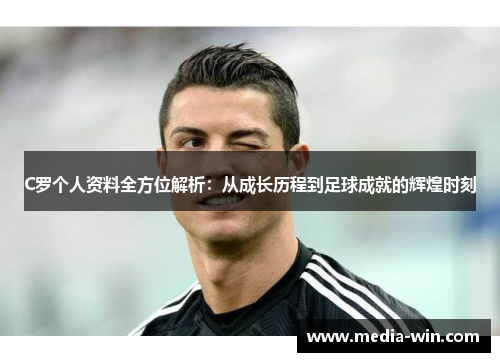 C罗个人资料全方位解析：从成长历程到足球成就的辉煌时刻