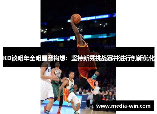 KD谈明年全明星赛构想：坚持新秀挑战赛并进行创新优化