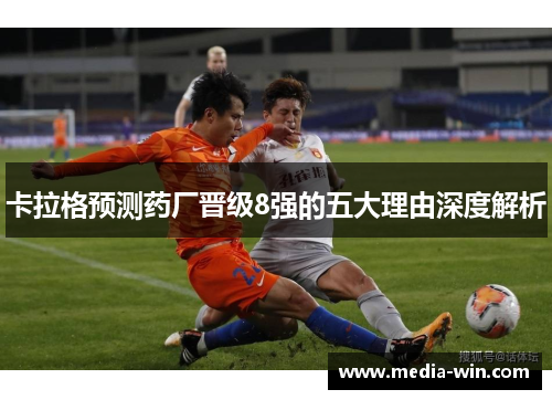 卡拉格预测药厂晋级8强的五大理由深度解析