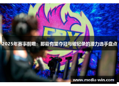 2025年赛事前瞻：那些有望夺冠与破纪录的潜力选手盘点