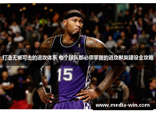 打造无懈可击的进攻体系 每个球队都必须掌握的进攻默契建设全攻略