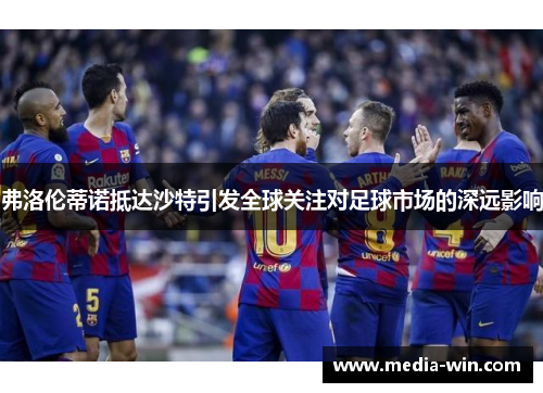 弗洛伦蒂诺抵达沙特引发全球关注对足球市场的深远影响
