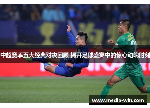 中超赛季五大经典对决回顾 揭开足球盛宴中的惊心动魄时刻