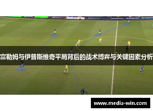 富勒姆与伊普斯维奇平局背后的战术博弈与关键因素分析