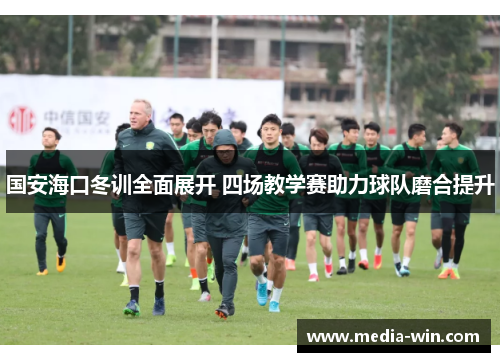 国安海口冬训全面展开 四场教学赛助力球队磨合提升