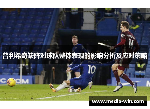 普利希奇缺阵对球队整体表现的影响分析及应对策略