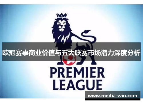 欧冠赛事商业价值与五大联赛市场潜力深度分析