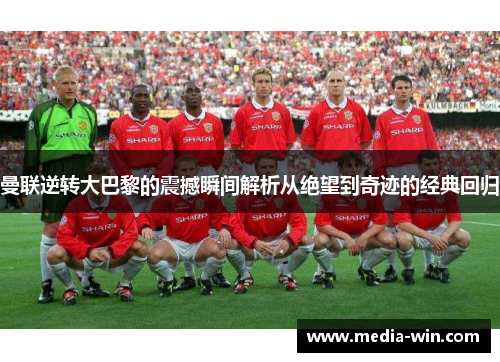 曼联逆转大巴黎的震撼瞬间解析从绝望到奇迹的经典回归