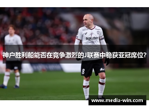神户胜利船能否在竞争激烈的J联赛中稳获亚冠席位？