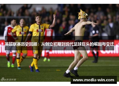 英超联赛历史回顾：从创立初期到现代足球巨头的崛起与变迁
