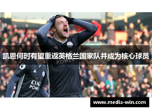 凯恩何时有望重返英格兰国家队并成为核心球员 凯恩何时有望重返英格兰国家队并成为核心球员