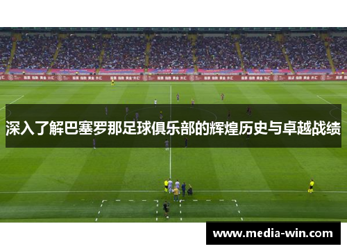 深入了解巴塞罗那足球俱乐部的辉煌历史与卓越战绩