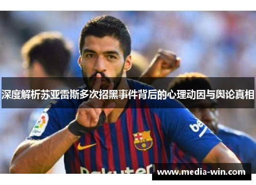 深度解析苏亚雷斯多次招黑事件背后的心理动因与舆论真相