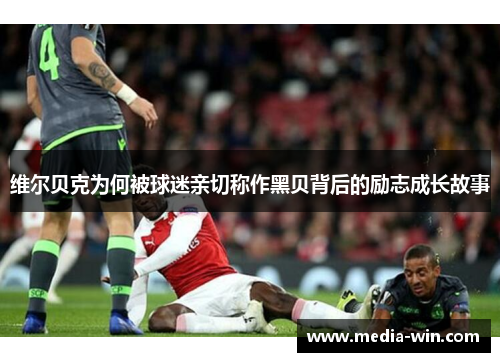 维尔贝克为何被球迷亲切称作黑贝背后的励志成长故事