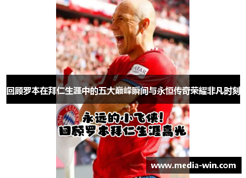 回顾罗本在拜仁生涯中的五大巅峰瞬间与永恒传奇荣耀非凡时刻 回顾罗本在拜仁生涯中的五大巅峰瞬间与永恒传奇荣耀非凡时刻