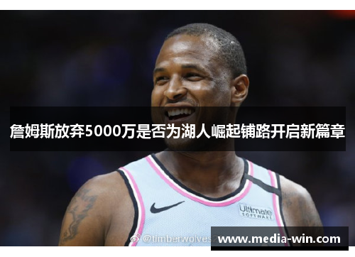 詹姆斯放弃5000万是否为湖人崛起铺路开启新篇章