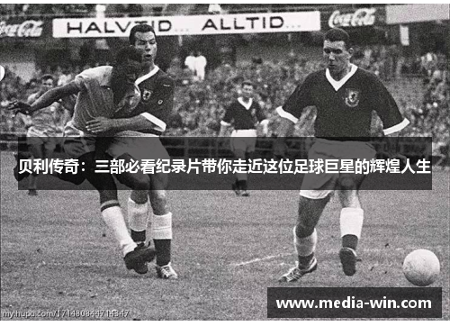 贝利传奇：三部必看纪录片带你走近这位足球巨星的辉煌人生