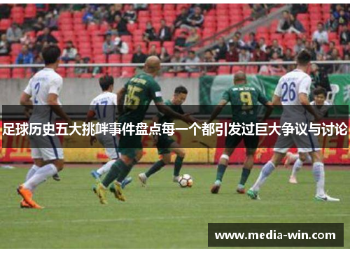 足球历史五大挑衅事件盘点每一个都引发过巨大争议与讨论